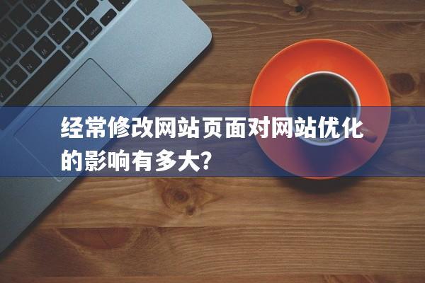 经常修改网站页面对网站优化的影响有多大？