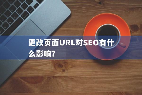 更改页面URL对SEO有什么影响？