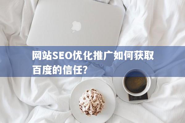 网站SEO优化推广如何获取百度的信任？