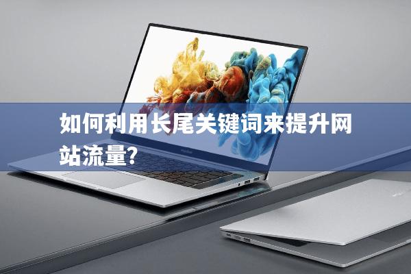 详细阅读:如何利用长尾关键词来提升网站流量? 如何利用长尾关键词来提升网站流量?