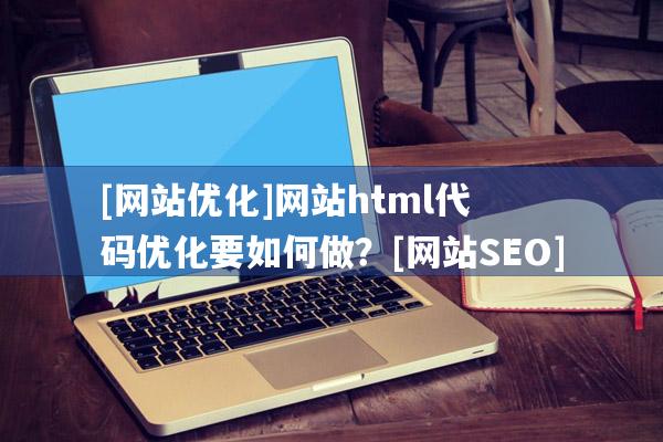 [网站优化]网站html代码优化要如何做？[网站SEO]