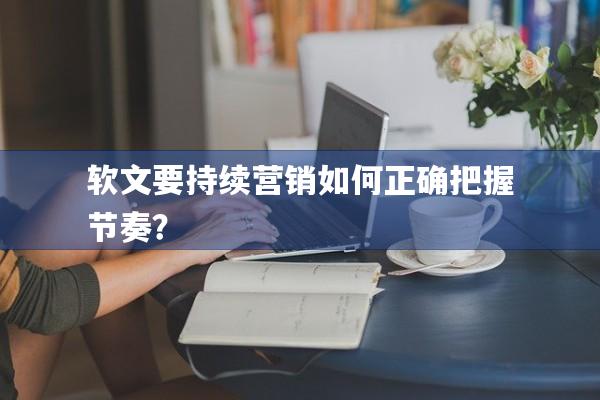 软文要持续营销如何正确把握节奏？