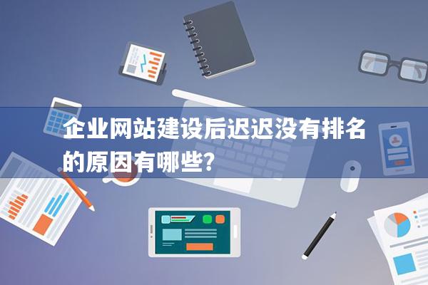 企业网站建设后迟迟没有排名的原因有哪些？