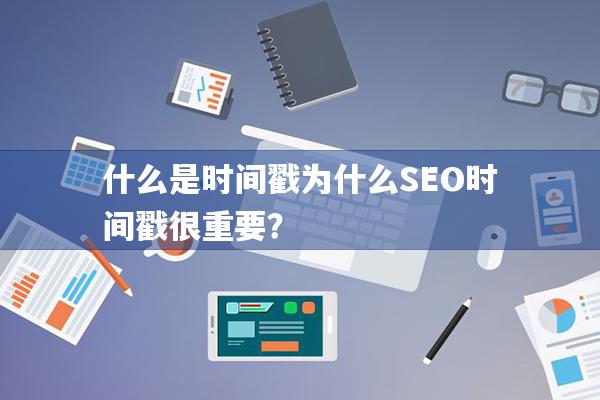 什么是时间戳为什么SEO时间戳很重要？