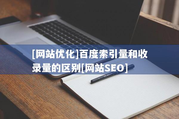 [网站优化]百度索引量和收录量的区别[网站SEO]