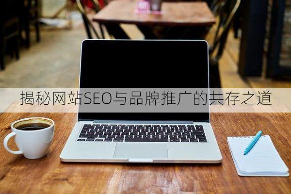 详细阅读:揭秘网站SEO与品牌推广的共存之道 揭秘网站SEO与品牌推广的共存之道
